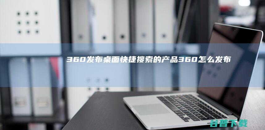 360发布桌面快捷搜索的产品 (360怎么发布自己的产品)